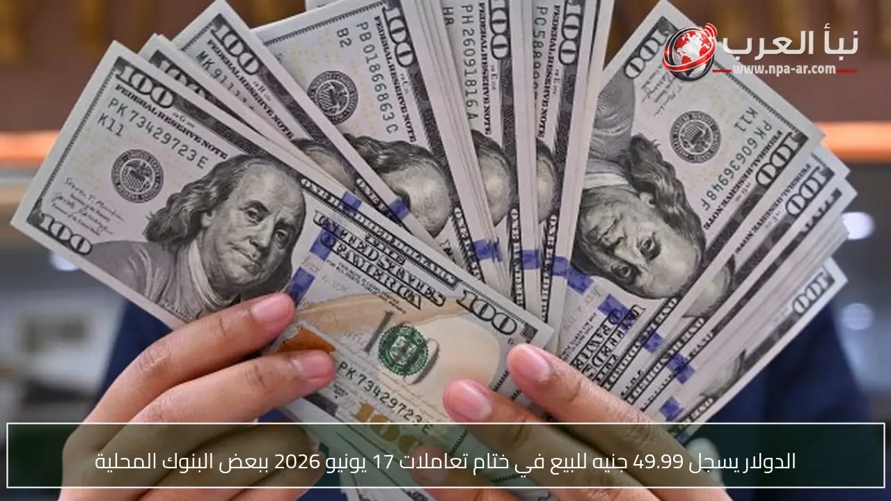 الدولار يسجل 49.99 جنيه للبيع في ختام تعاملات 17 يونيو 2026 ببعض البنوك المحلية