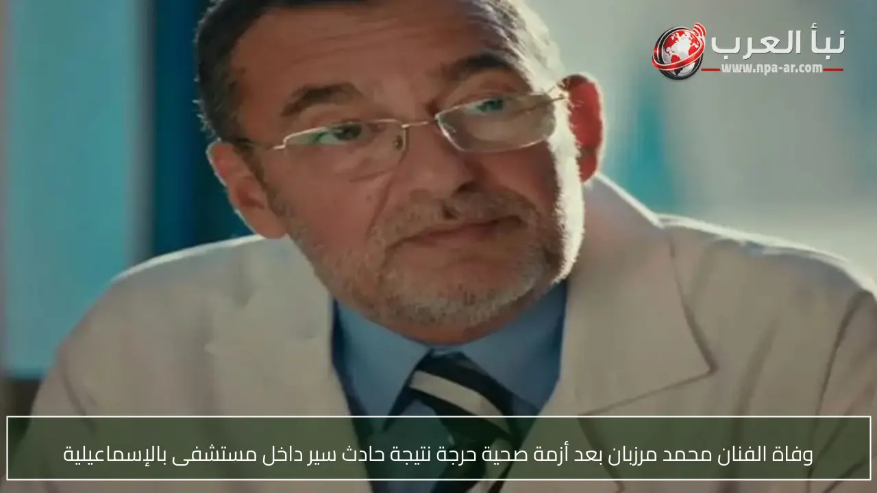 وفاة الفنان محمد مرزبان بعد أزمة صحية حرجة نتيجة حادث سير داخل مستشفى بالإسماعيلية