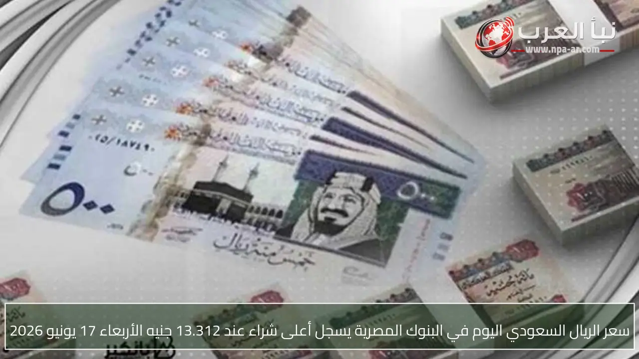 سعر الريال السعودي اليوم في البنوك المصرية يسجل أعلى شراء عند 13.312 جنيه الأربعاء 17 يونيو 2026