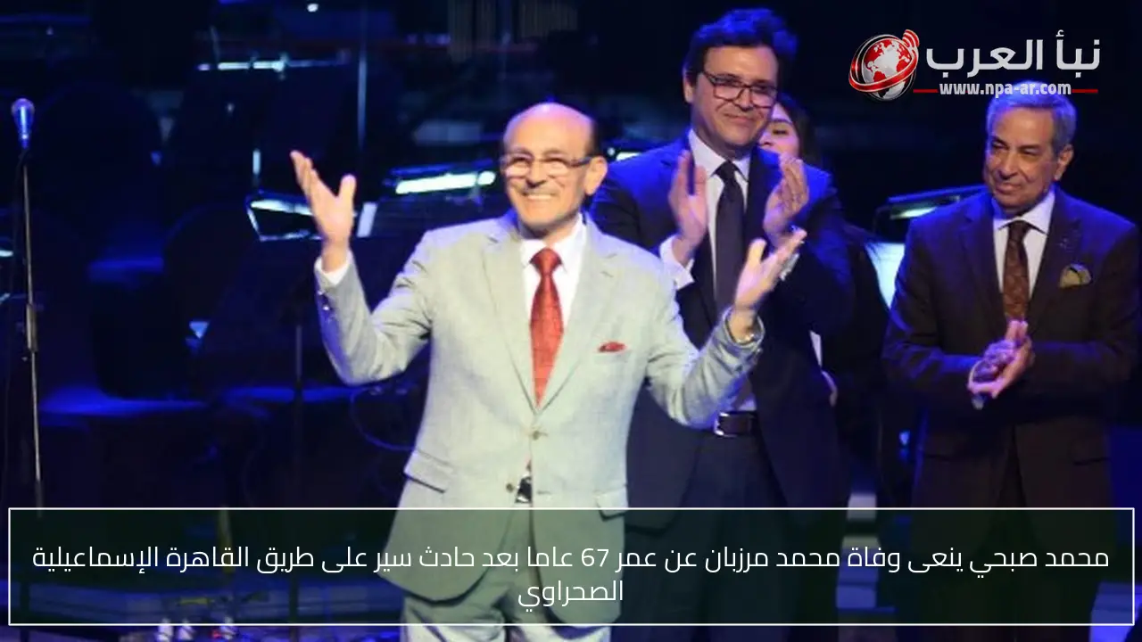 محمد صبحي ينعى وفاة محمد مرزبان عن عمر 67 عاما بعد حادث سير على طريق القاهرة الإسماعيلية الصحراوي