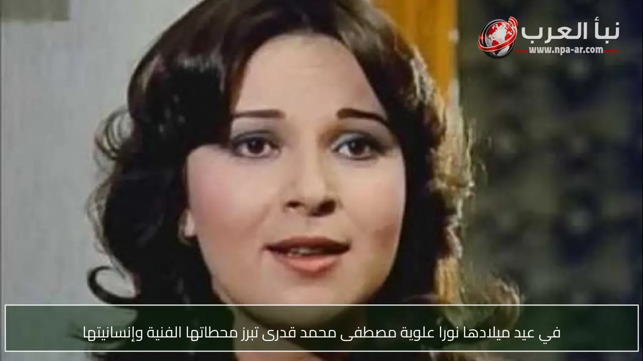 في عيد ميلادها نورا علوية مصطفى محمد قدرى تبرز محطاتها الفنية وإنسانيتها
