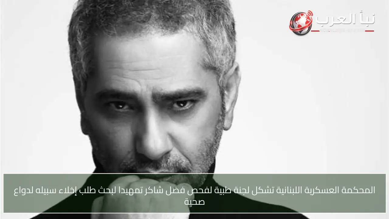 المحكمة العسكرية اللبنانية تشكل لجنة طبية لفحص فضل شاكر تمهيدا لبحث طلب إخلاء سبيله لدواع صحية
