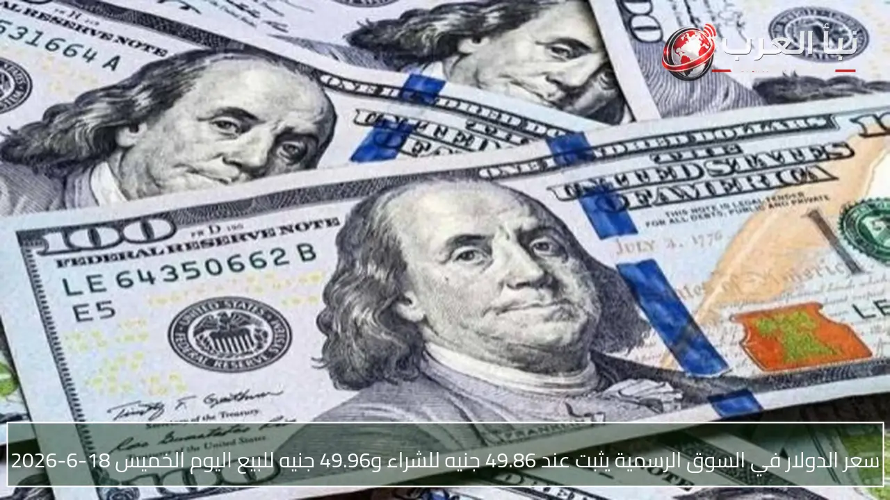 سعر الدولار في السوق الرسمية يثبت عند 49.86 جنيه للشراء و49.96 جنيه للبيع اليوم الخميس 18-6-2026