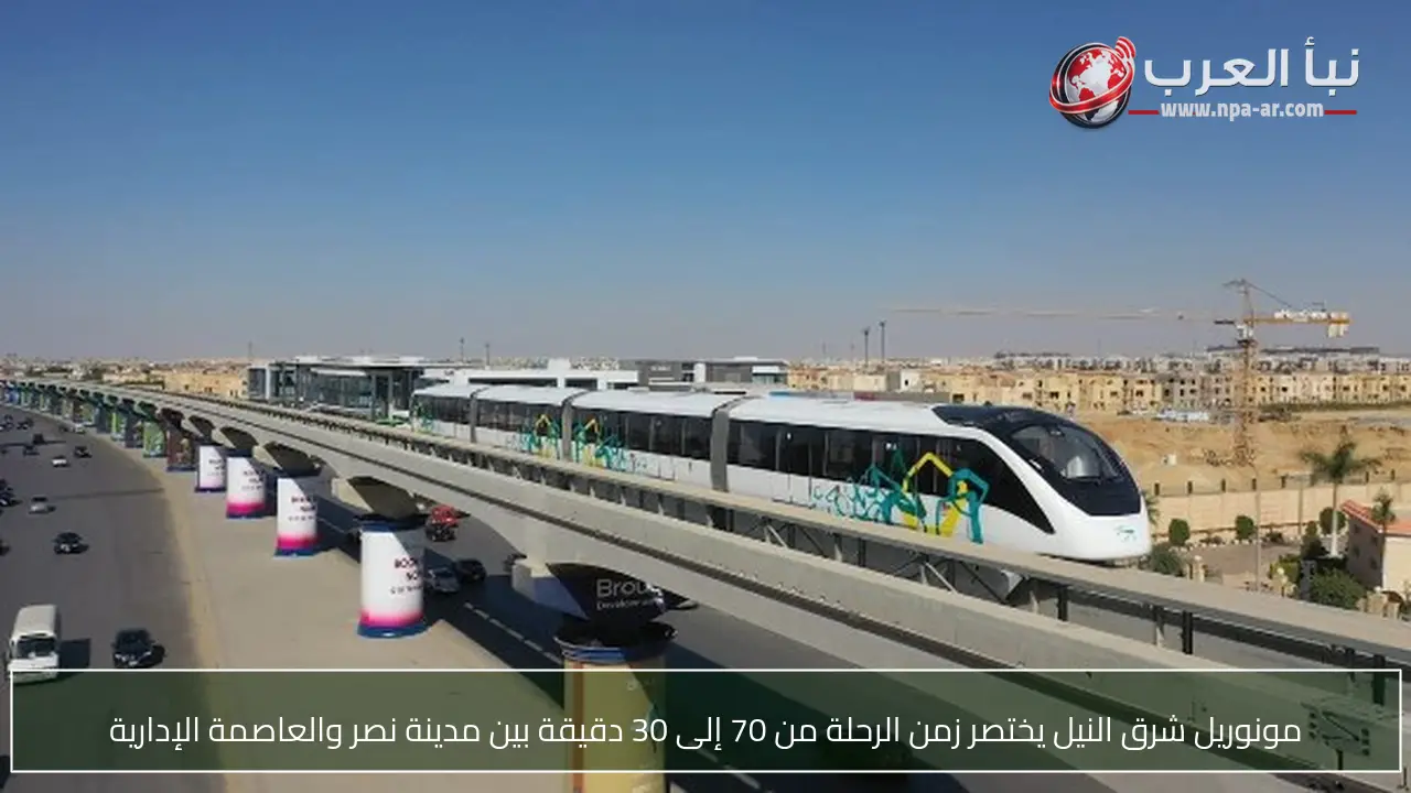 مونوريل شرق النيل يختصر زمن الرحلة من 70 إلى 30 دقيقة بين مدينة نصر والعاصمة الإدارية