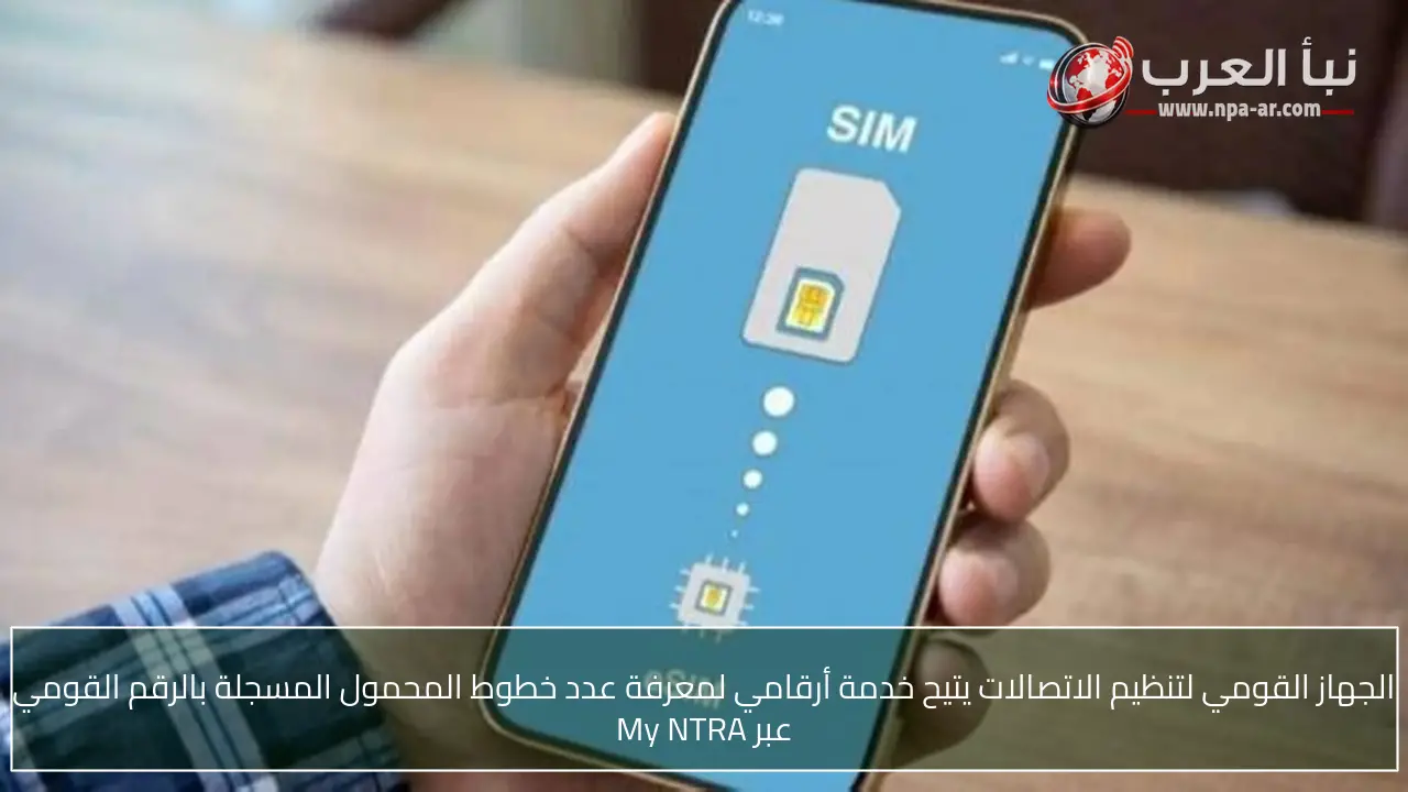 الجهاز القومي لتنظيم الاتصالات يتيح خدمة أرقامي لمعرفة عدد خطوط المحمول المسجلة بالرقم القومي عبر My NTRA
