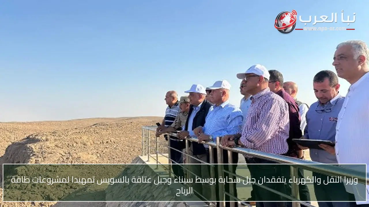 وزيرا النقل والكهرباء يتفقدان جبل سحابة بوسط سيناء وجبل عتاقة بالسويس تمهيدا لمشروعات طاقة الرياح
