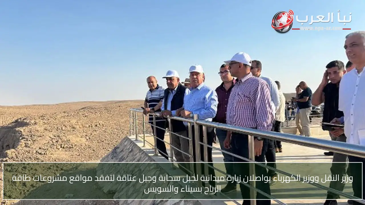 وزير النقل ووزير الكهرباء يواصلان زيارة ميدانية لجبل سحابة وجبل عتاقة لتفقد مواقع مشروعات طاقة الرياح بسيناء والسويس