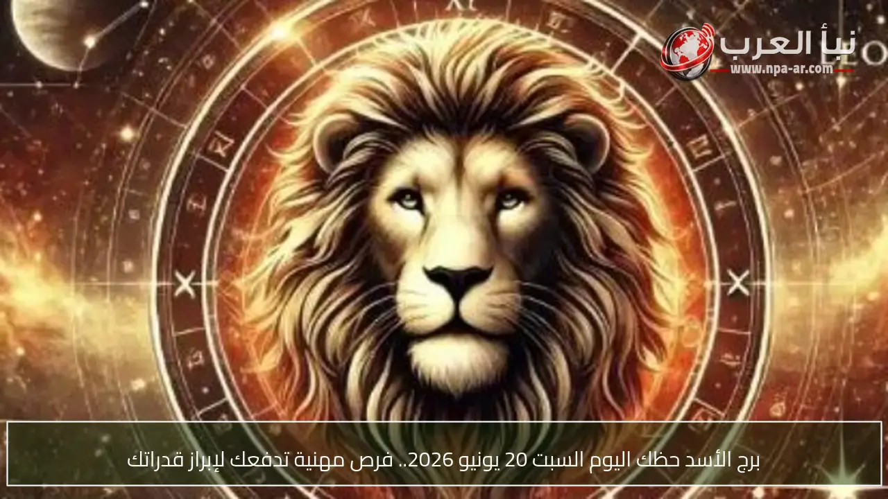 برج الأسد حظك اليوم السبت 20 يونيو 2026.. فرص مهنية تدفعك لإبراز قدراتك