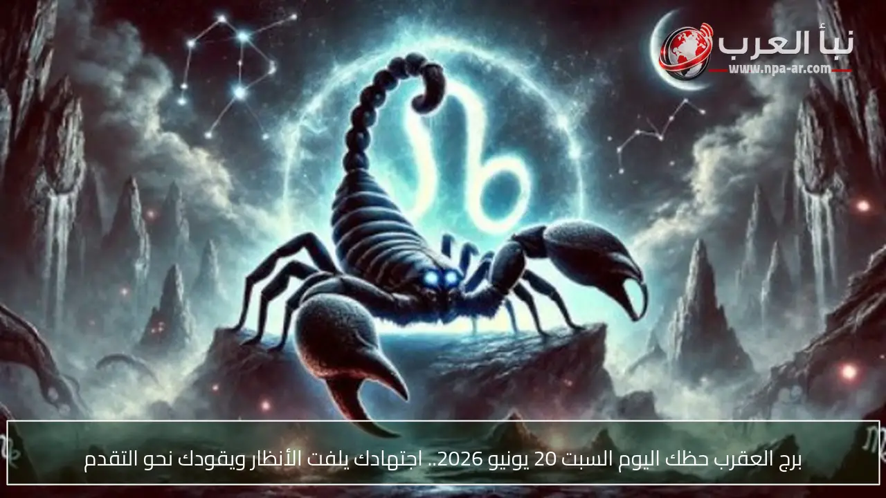 برج العقرب حظك اليوم السبت 20 يونيو 2026.. اجتهادك يلفت الأنظار ويقودك نحو التقدم