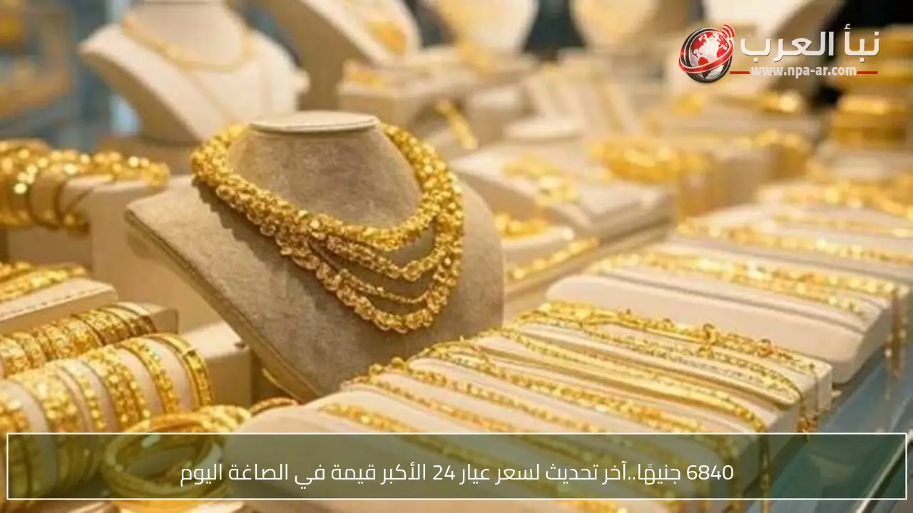6840 جنيهًا..آخر تحديث لسعر عيار 24 الأكبر قيمة في الصاغة اليوم