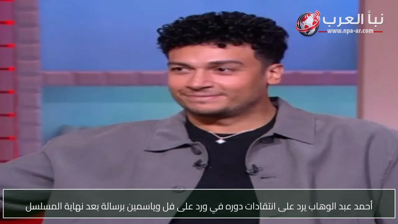أحمد عبد الوهاب يرد على انتقادات دوره في ورد على فل وياسمين برسالة بعد نهاية المسلسل