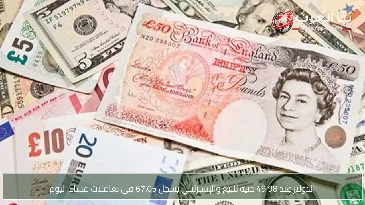 الدولار عند 49.98 جنيه للبيع والإسترليني يسجل 67.05 في تعاملات مساء اليوم
