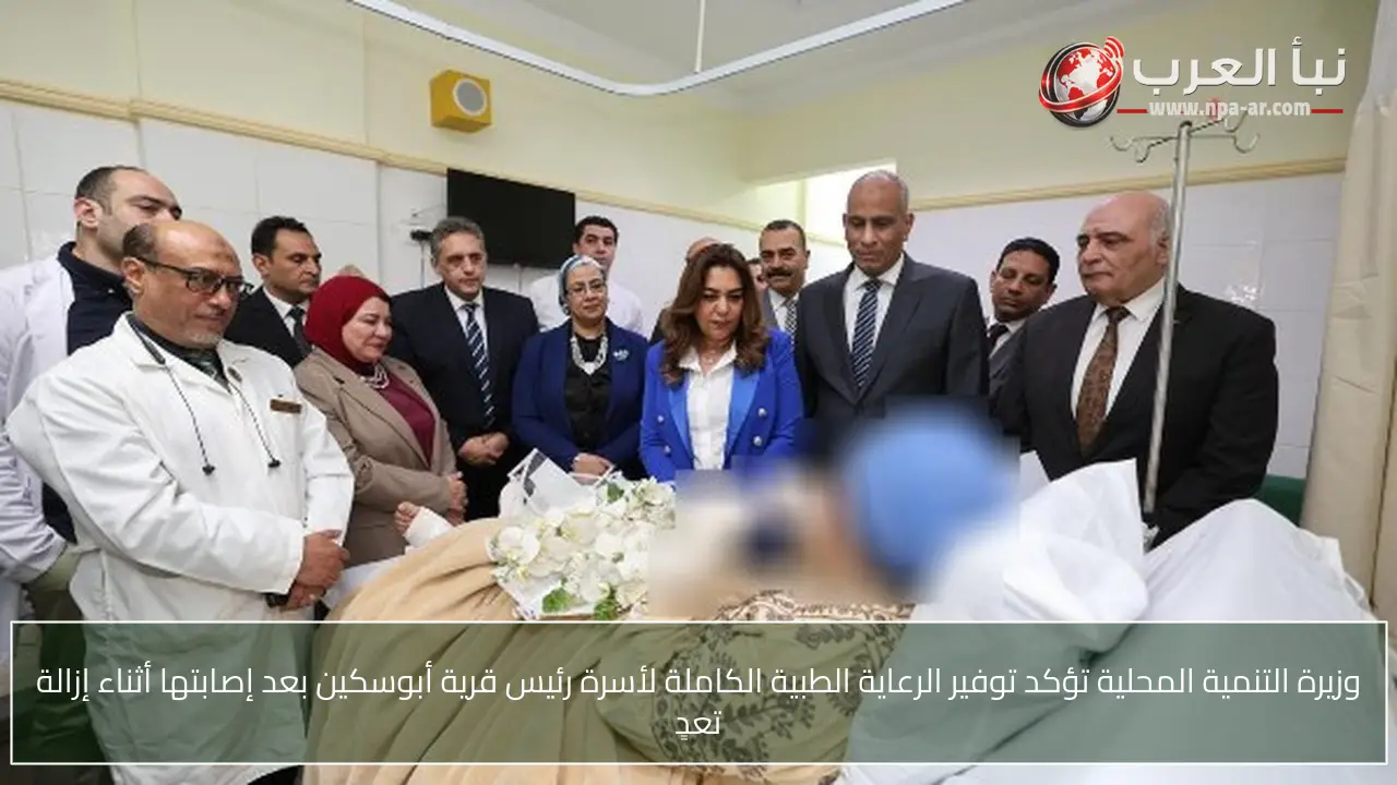 وزيرة التنمية المحلية تؤكد توفير الرعاية الطبية الكاملة لأسرة رئيس قرية أبوسكين بعد إصابتها أثناء إزالة تعدٍ
