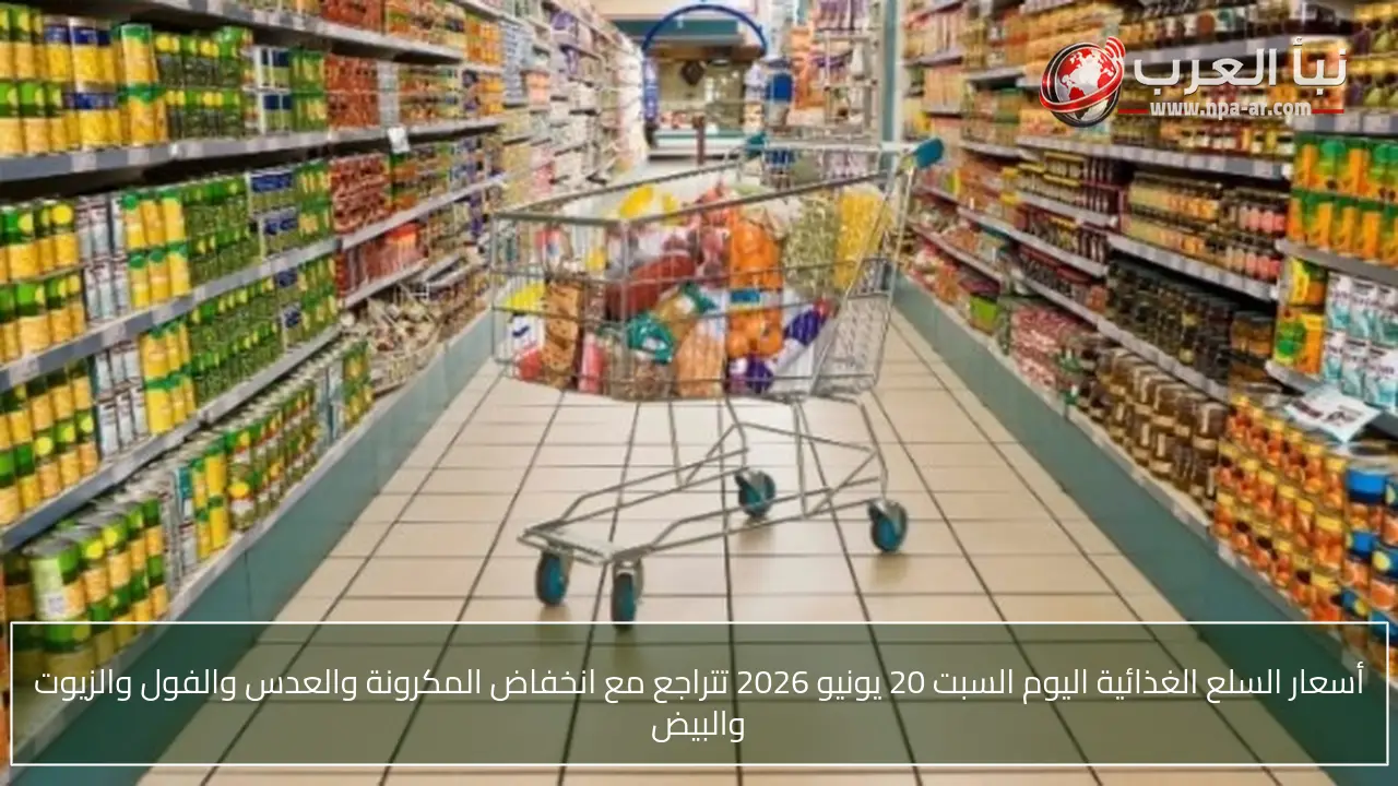 أسعار السلع الغذائية اليوم السبت 20 يونيو 2026 تتراجع مع انخفاض المكرونة والعدس والفول والزيوت والبيض