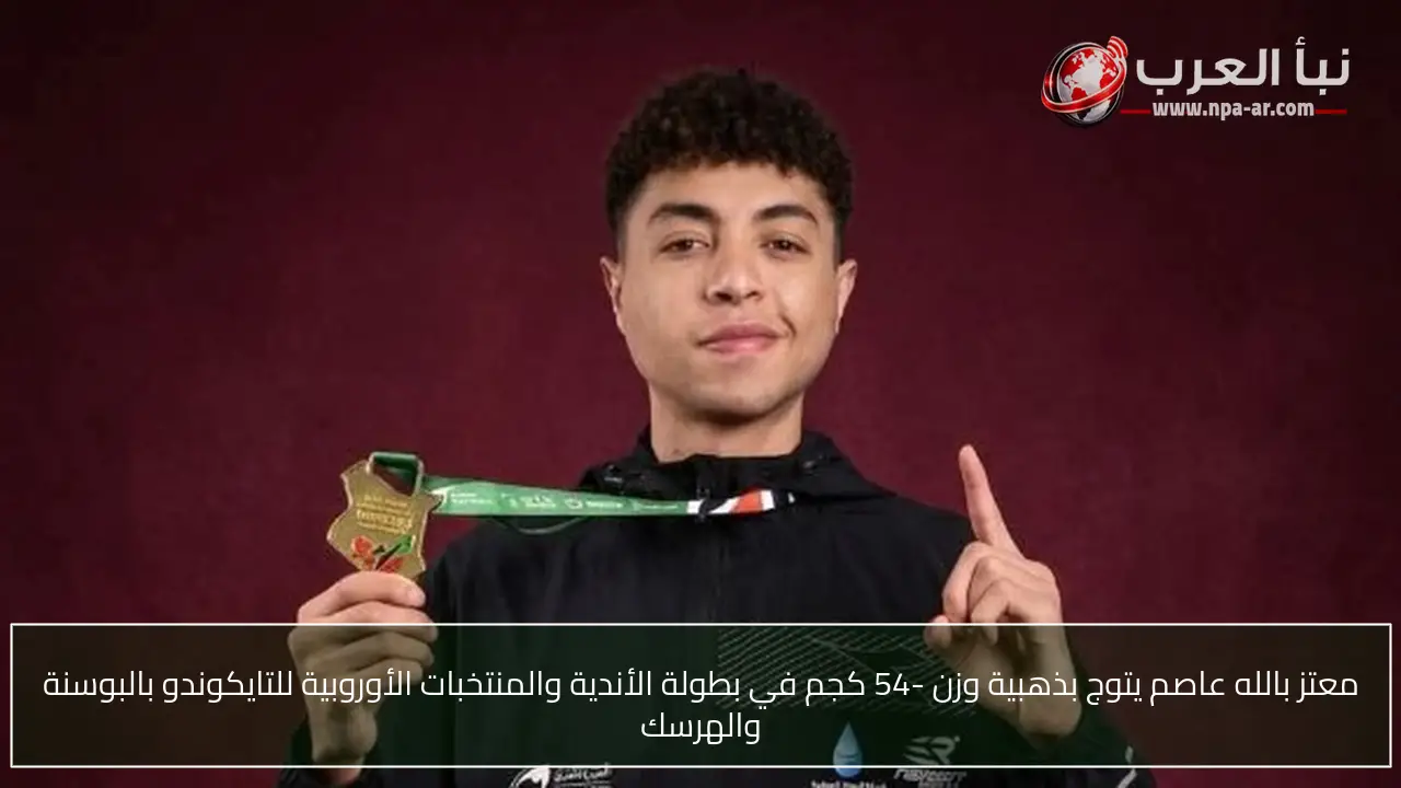 معتز بالله عاصم يتوج بذهبية وزن -54 كجم في بطولة الأندية والمنتخبات الأوروبية للتايكوندو بالبوسنة والهرسك