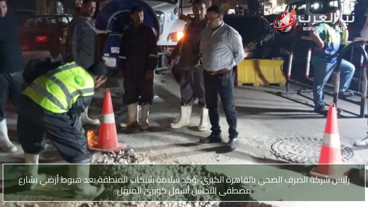 رئيس شركة الصرف الصحي بالقاهرة الكبرى يؤكد سلامة شبكات المنطقة بعد هبوط أرضي بشارع مصطفى النحاس أسفل كوبري المنهل