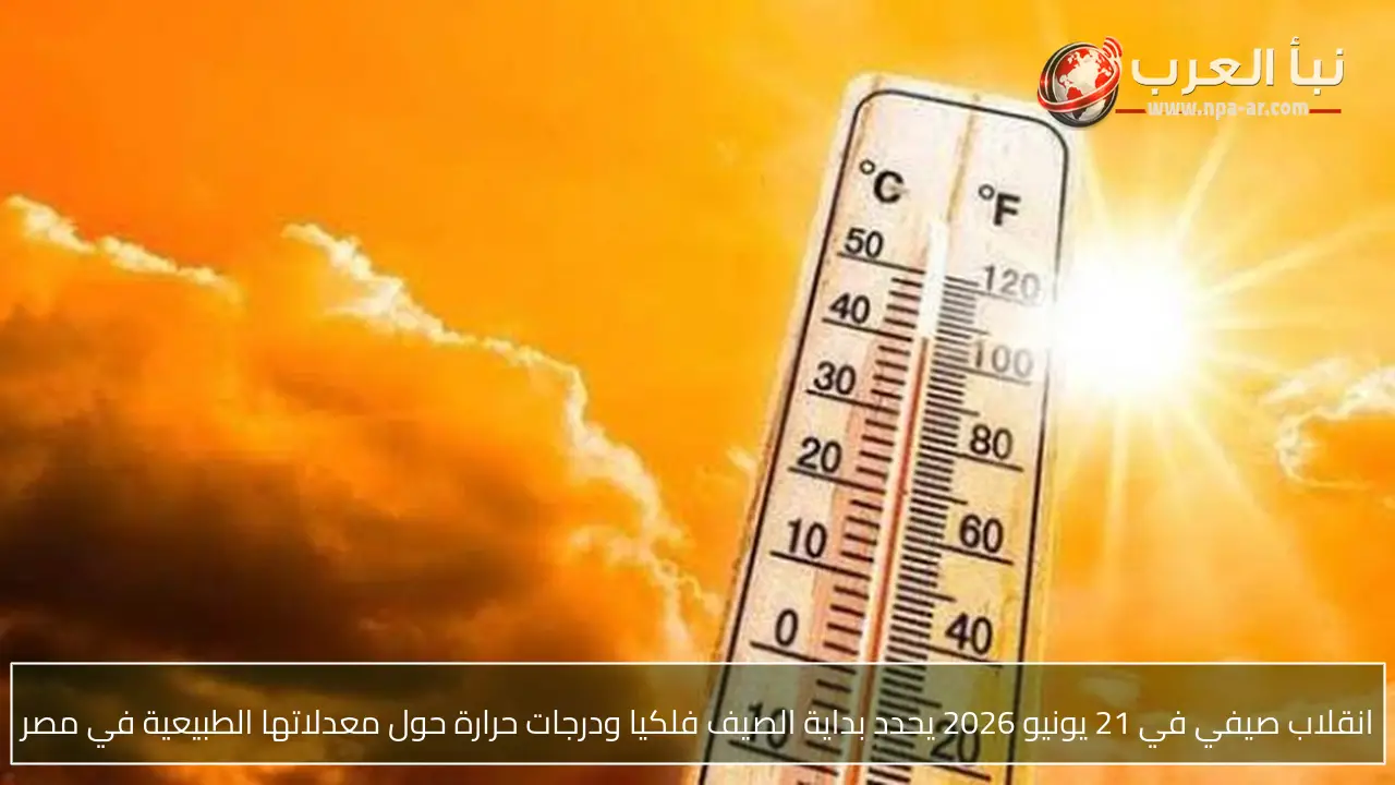 انقلاب صيفي في 21 يونيو 2026 يحدد بداية الصيف فلكيا ودرجات حرارة حول معدلاتها الطبيعية في مصر
