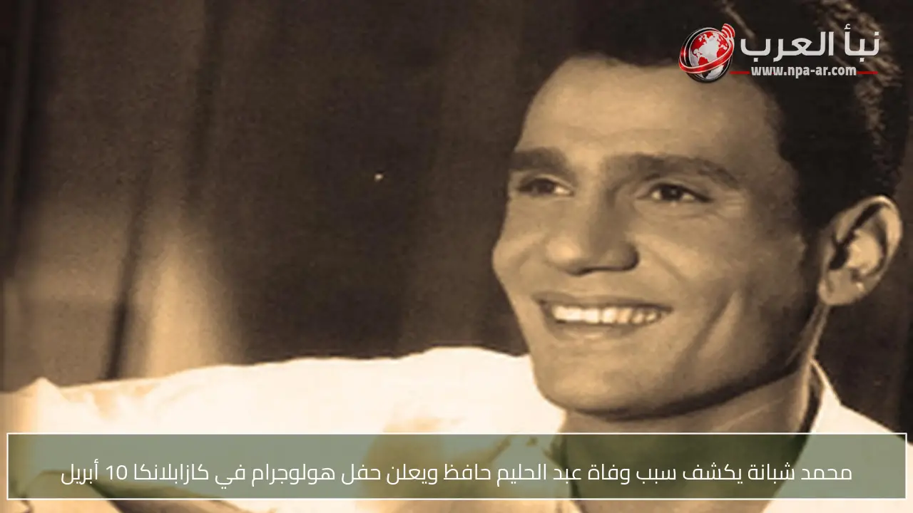 محمد شبانة يكشف سبب وفاة عبد الحليم حافظ ويعلن حفل هولوجرام في كازابلانكا 10 أبريل
