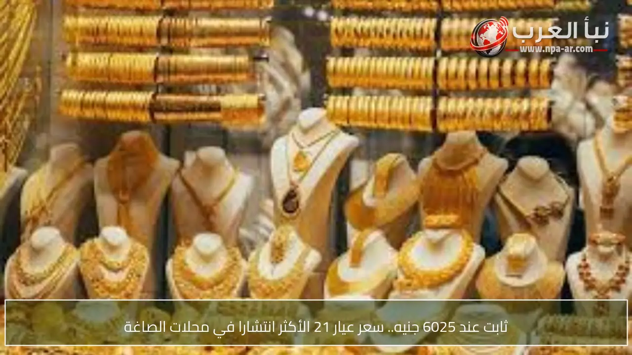 ثابت عند 6025 جنيه.. سعر عيار 21 الأكثر انتشارا في محلات الصاغة