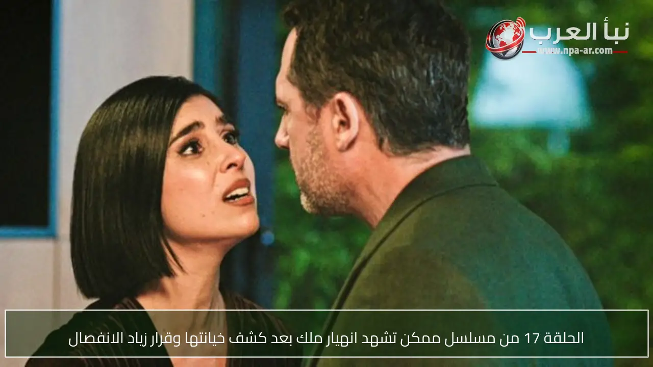 الحلقة 17 من مسلسل ممكن تشهد انهيار ملك بعد كشف خيانتها وقرار زياد الانفصال