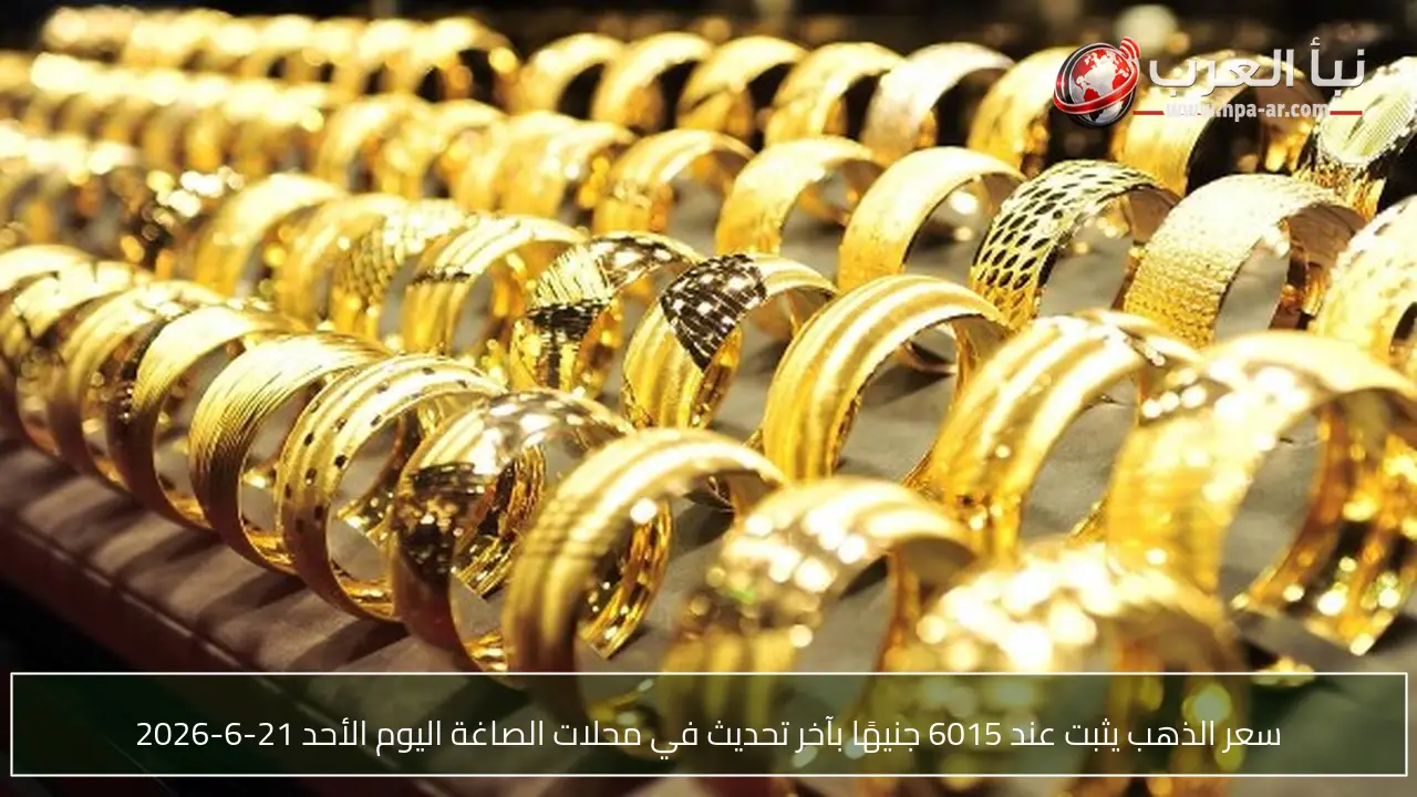 سعر الذهب يثبت عند 6015 جنيهًا بآخر تحديث في محلات الصاغة اليوم الأحد 21-6-2026