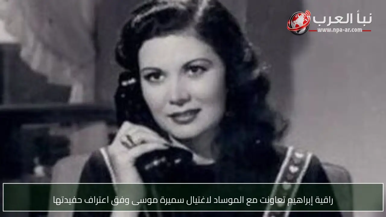 راقية إبراهيم تعاونت مع الموساد لاغتيال سميرة موسى وفق اعتراف حفيدتها