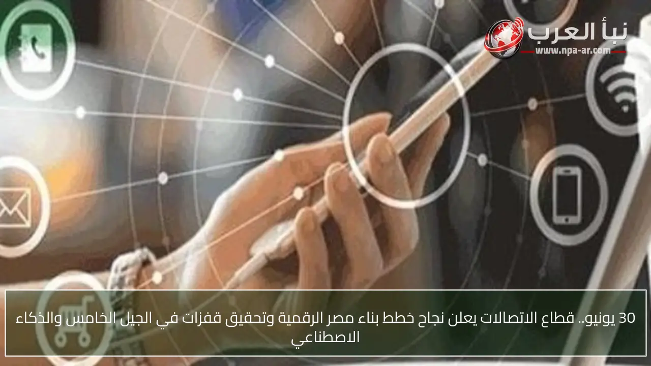 30 يونيو.. قطاع الاتصالات يعلن نجاح خطط بناء مصر الرقمية وتحقيق قفزات في الجيل الخامس والذكاء الاصطناعي
