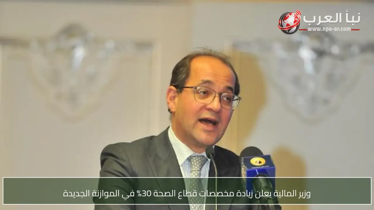 وزير المالية يعلن زيادة مخصصات قطاع الصحة 30% في الموازنة الجديدة