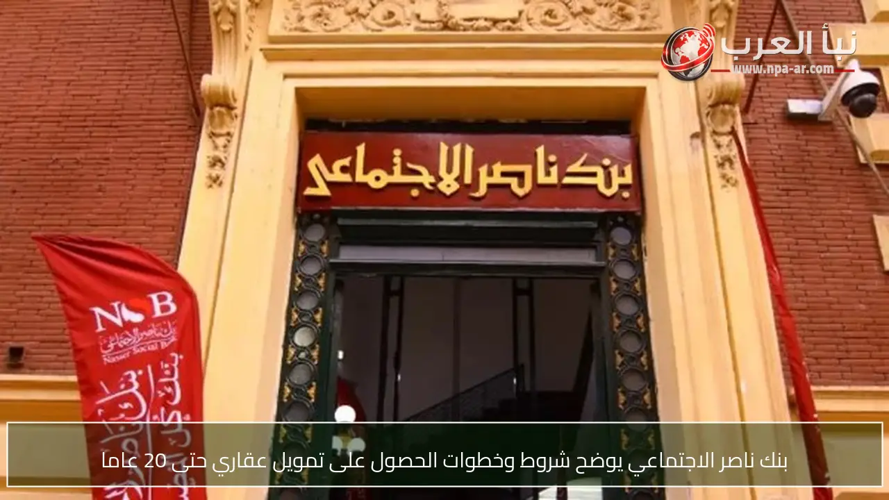 بنك ناصر الاجتماعي يوضح شروط وخطوات الحصول على تمويل عقاري حتى 20 عاما