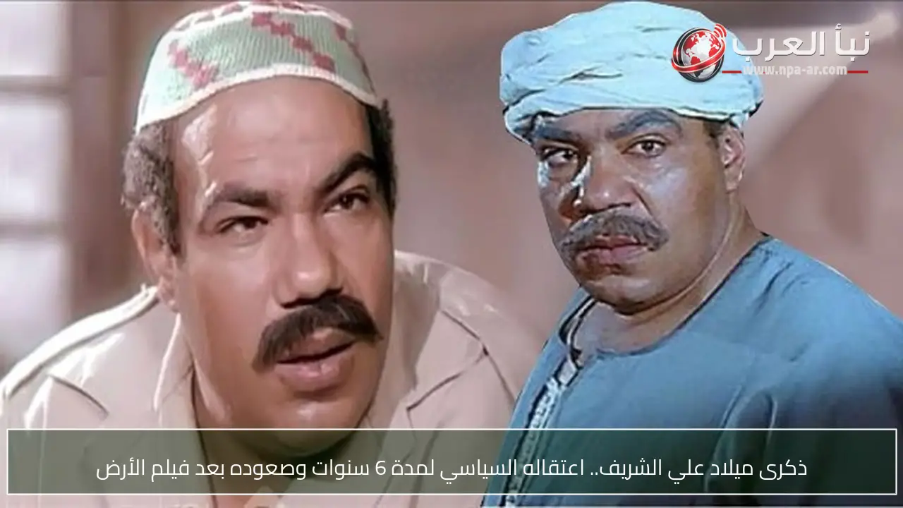 ذكرى ميلاد علي الشريف.. اعتقاله السياسي لمدة 6 سنوات وصعوده بعد فيلم الأرض