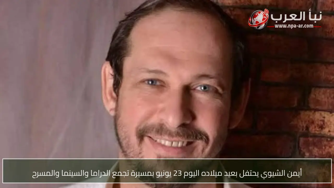 أيمن الشيوي يحتفل بعيد ميلاده اليوم 23 يونيو بمسيرة تجمع الدراما والسينما والمسرح