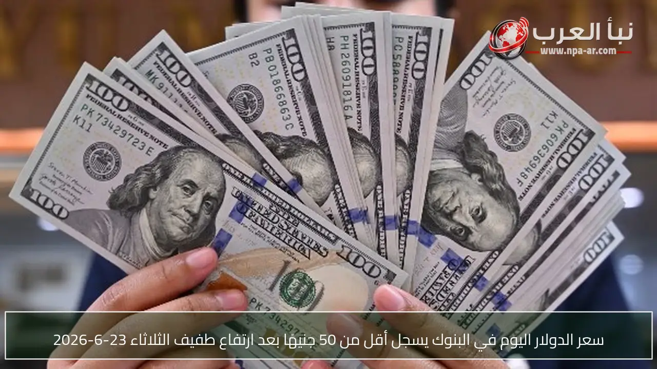 سعر الدولار اليوم في البنوك يسجل أقل من 50 جنيهًا بعد ارتفاع طفيف الثلاثاء 23-6-2026