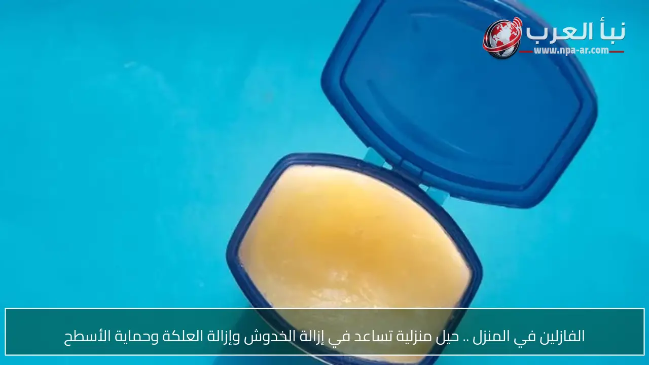 الفازلين في المنزل .. حيل منزلية تساعد في إزالة الخدوش وإزالة العلكة وحماية الأسطح