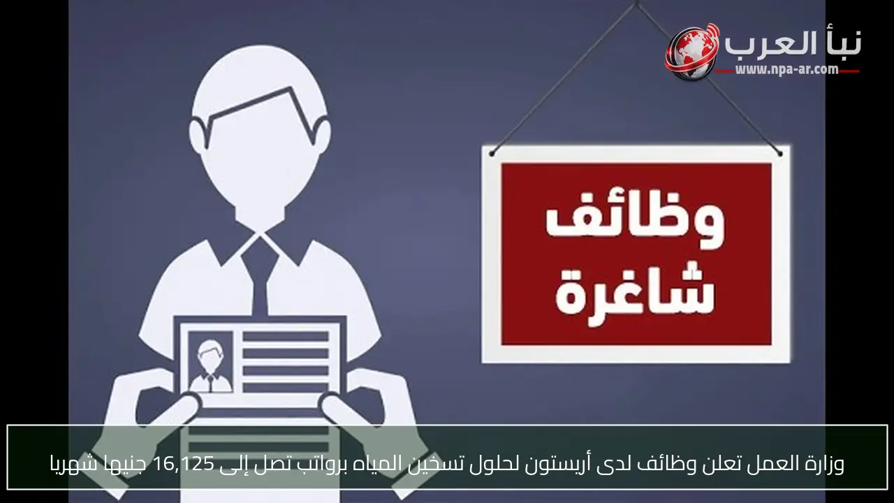 وزارة العمل تعلن وظائف لدى أريستون لحلول تسخين المياه برواتب تصل إلى 16,125 جنيها شهريا
