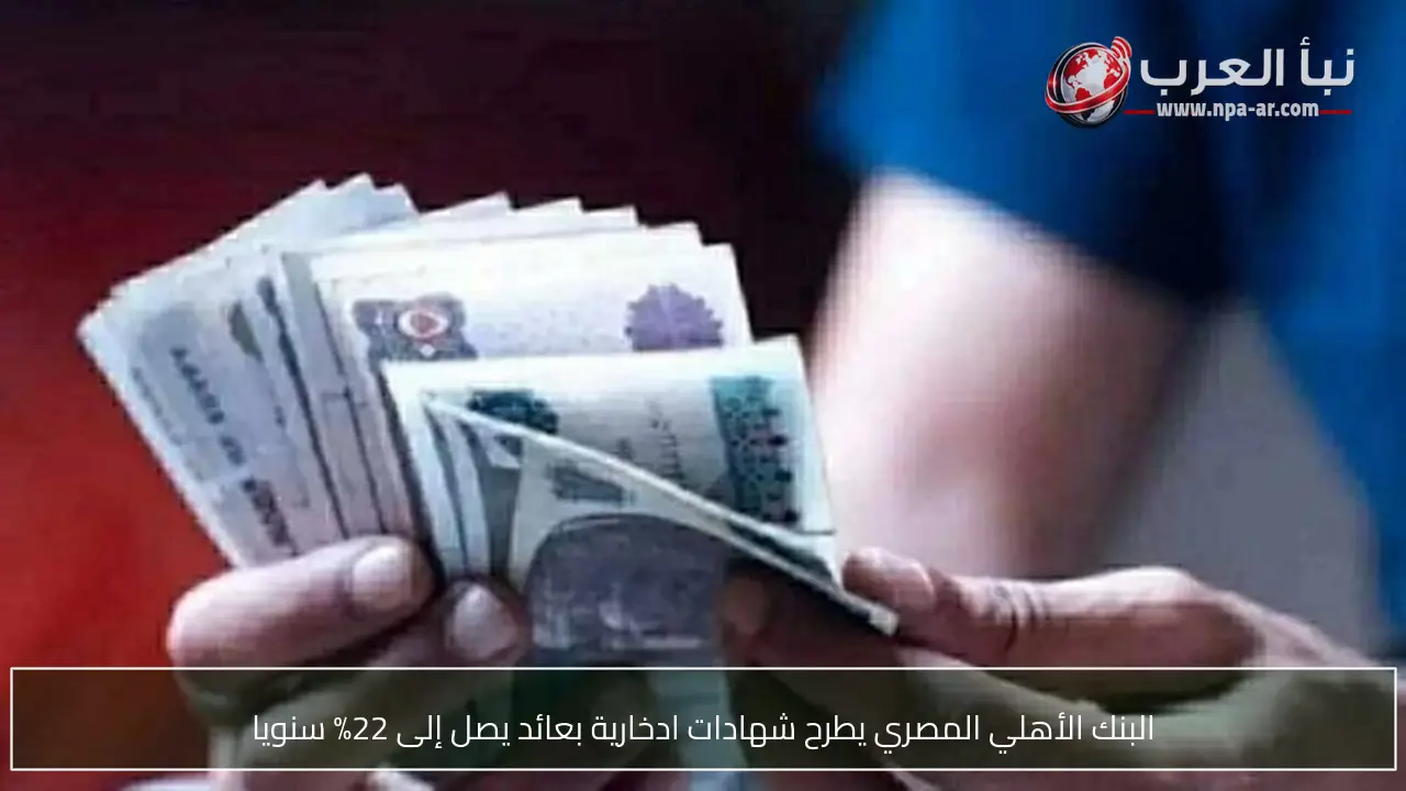 البنك الأهلي المصري يطرح شهادات ادخارية بعائد يصل إلى 22% سنويا