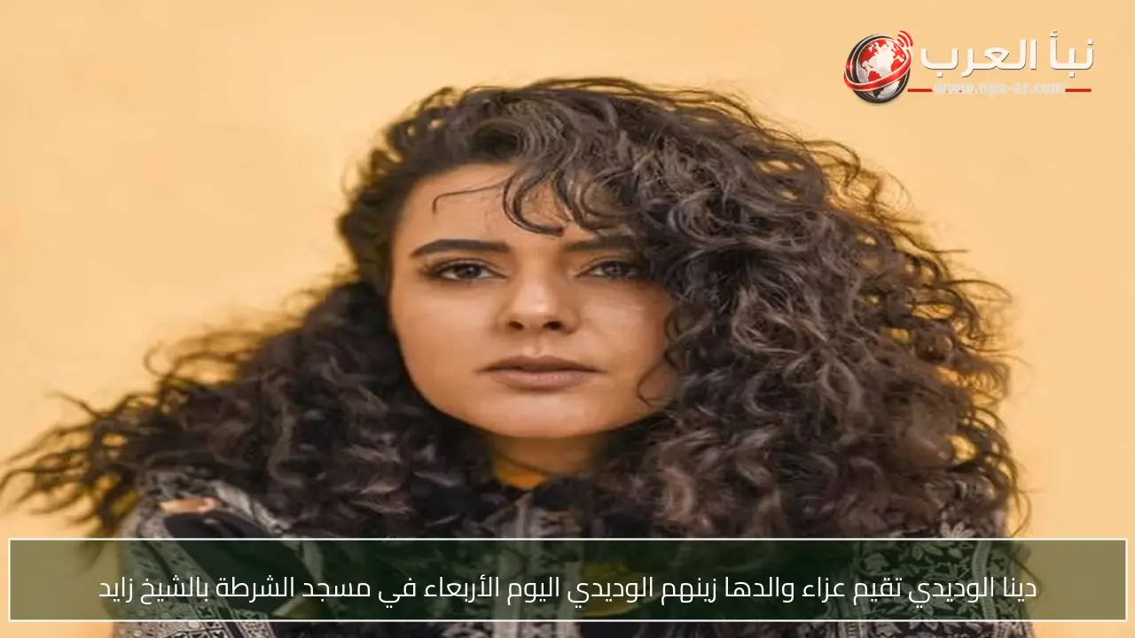 دينا الوديدي تقيم عزاء والدها زينهم الوديدي اليوم الأربعاء في مسجد الشرطة بالشيخ زايد