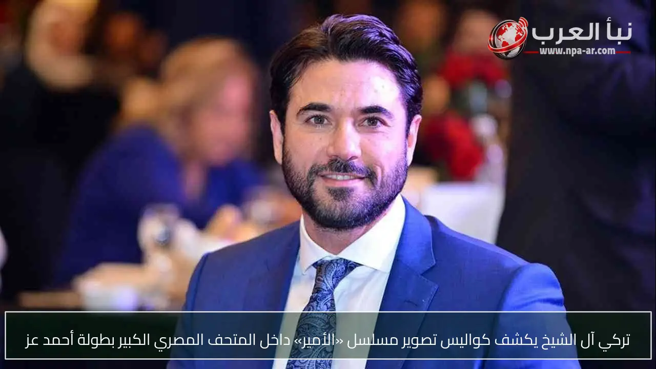 تركي آل الشيخ يكشف كواليس تصوير مسلسل «الأمير» داخل المتحف المصري الكبير بطولة أحمد عز