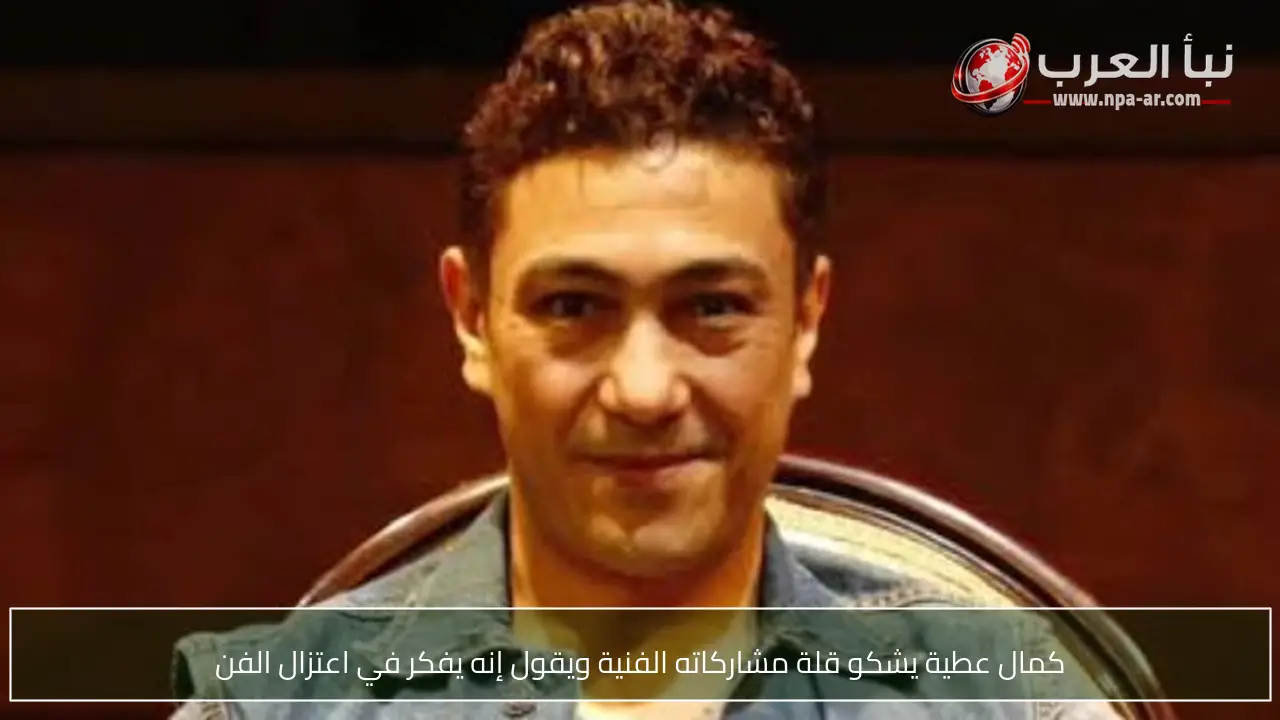 كمال عطية يشكو قلة مشاركاته الفنية ويقول إنه يفكر في اعتزال الفن
