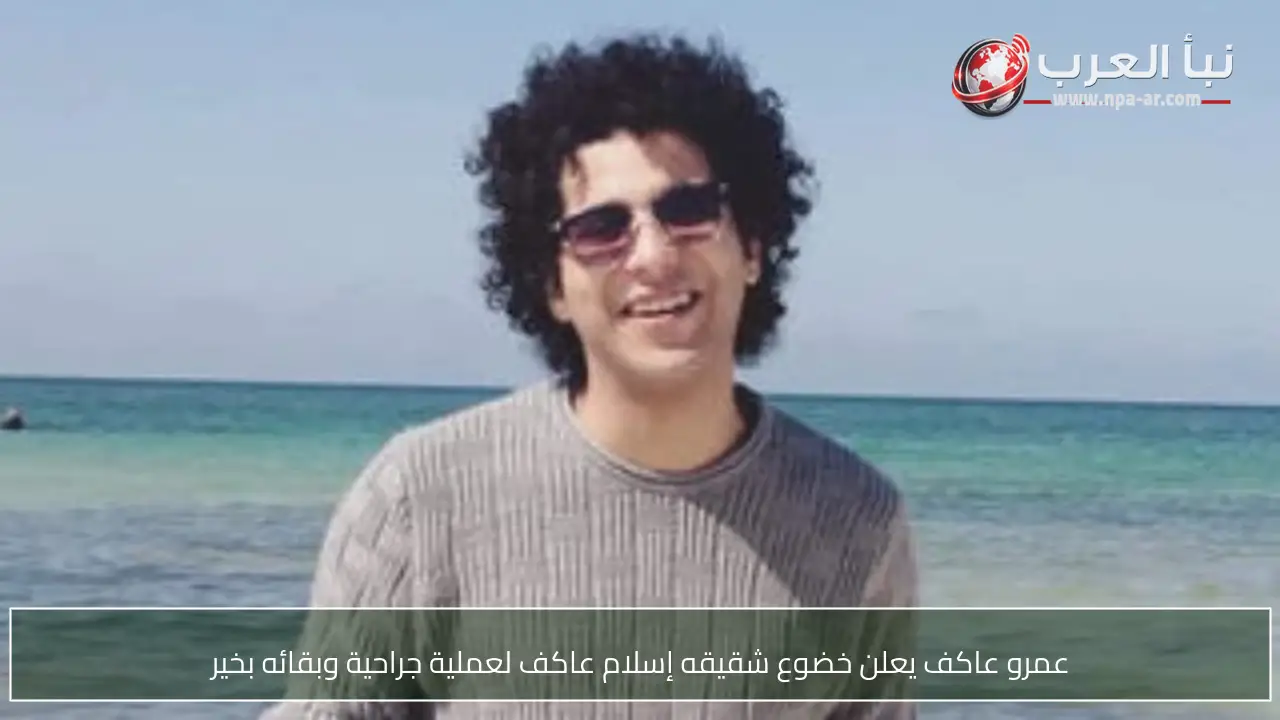 عمرو عاكف يعلن خضوع شقيقه إسلام عاكف لعملية جراحية وبقائه بخير