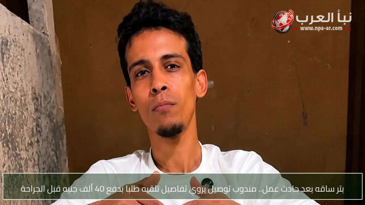 بتر ساقه بعد حادث عمل.. مندوب توصيل يروي تفاصيل تلقيه طلبا بدفع 40 ألف جنيه قبل الجراحة