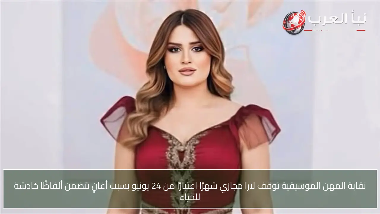 نقابة المهن الموسيقية توقف لارا حجازي شهرًا اعتبارًا من 24 يونيو بسبب أغانٍ تتضمن ألفاظًا خادشة للحياء