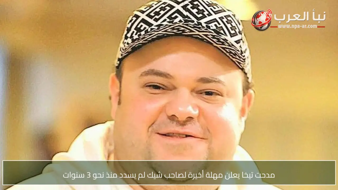 مدحت تيخا يعلن مهلة أخيرة لصاحب شيك لم يسدد منذ نحو 3 سنوات