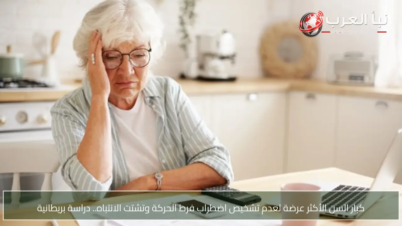 كبار السن الأكثر عرضة لعدم تشخيص اضطراب فرط الحركة وتشتت الانتباه.. دراسة بريطانية
