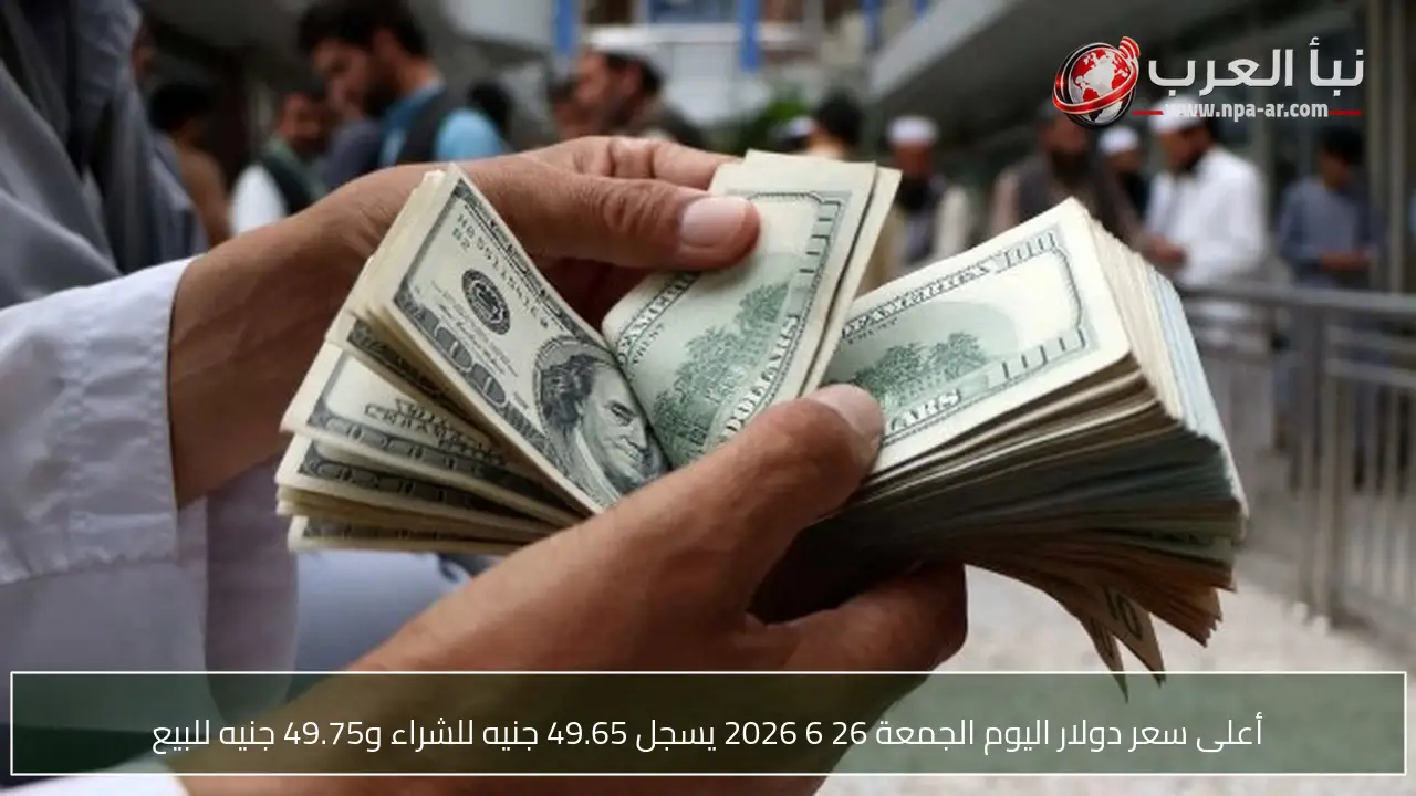 أعلى سعر دولار اليوم الجمعة 26 6 2026 يسجل 49.65 جنيه للشراء و49.75 جنيه للبيع