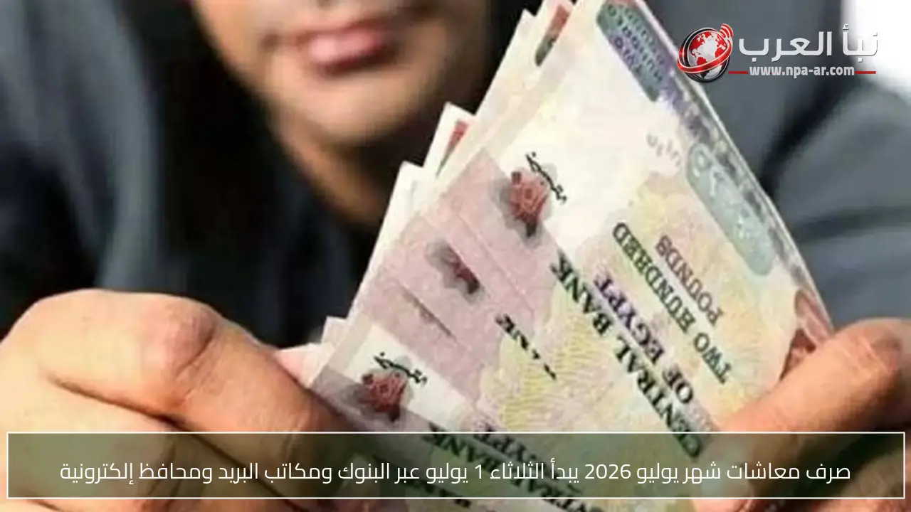 صرف معاشات شهر يوليو 2026 يبدأ الثلاثاء 1 يوليو عبر البنوك ومكاتب البريد ومحافظ إلكترونية