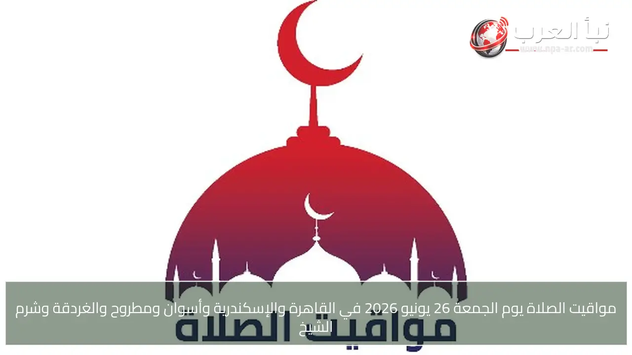 مواقيت الصلاة يوم الجمعة 26 يونيو 2026 في القاهرة والإسكندرية وأسوان ومطروح والغردقة وشرم الشيخ