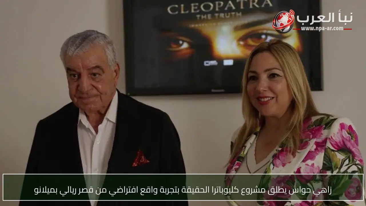 زاهي حواس يطلق مشروع كليوباترا الحقيقة بتجربة واقع افتراضي من قصر ريالي بميلانو