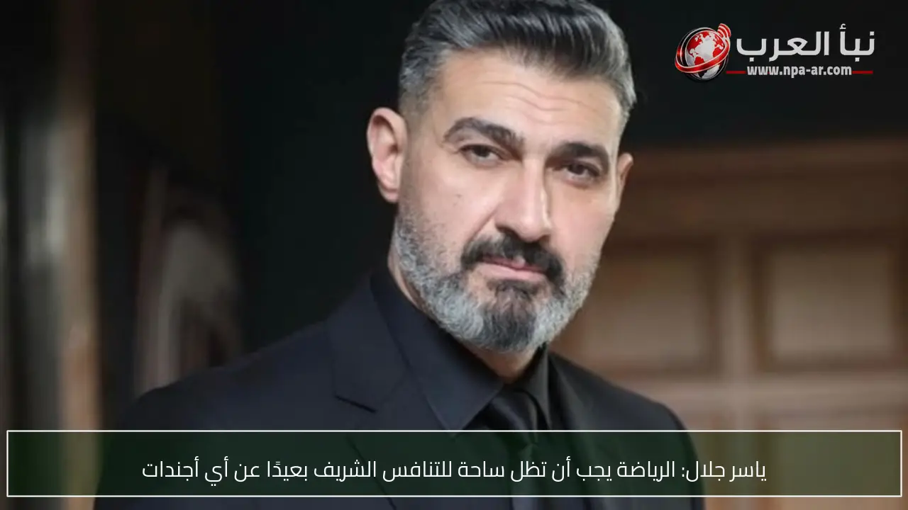 ياسر جلال: الرياضة يجب أن تظل ساحة للتنافس الشريف بعيدًا عن أي أجندات