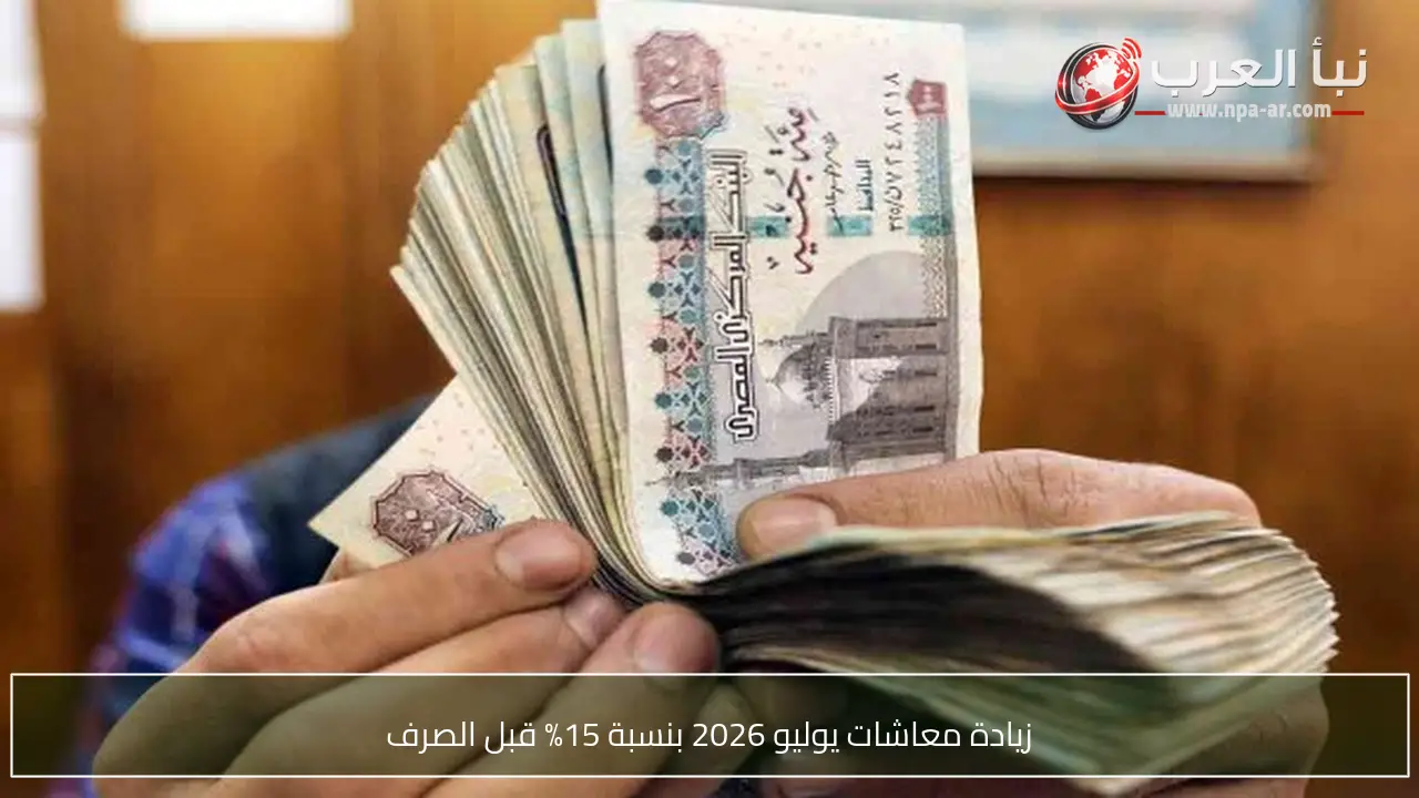 زيادة معاشات يوليو 2026 بنسبة 15% قبل الصرف