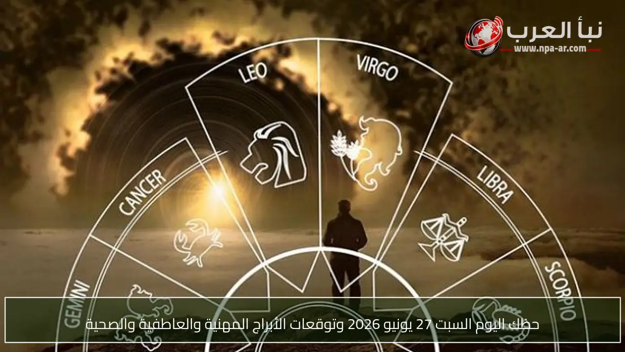 حظك اليوم السبت 27 يونيو 2026 وتوقعات الأبراج المهنية والعاطفية والصحية